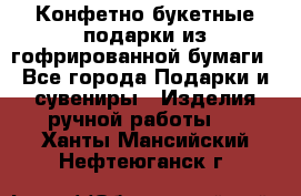 Конфетно-букетные подарки из гофрированной бумаги - Все города Подарки и сувениры » Изделия ручной работы   . Ханты-Мансийский,Нефтеюганск г.